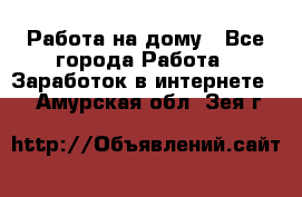 Работа на дому - Все города Работа » Заработок в интернете   . Амурская обл.,Зея г.